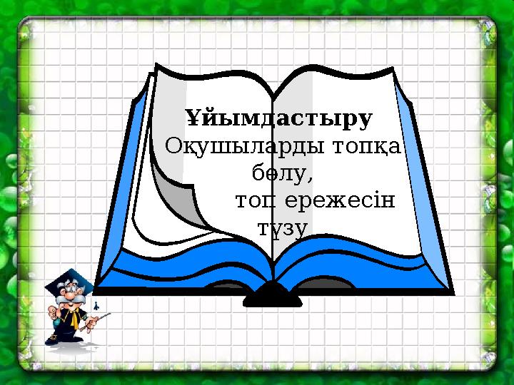 Ұйымдастыру Оқушыларды топқа бөлу, топ ережесін түзу