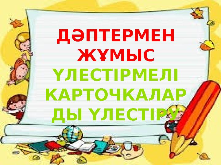 ДӘПТЕРМЕН ЖҰМЫС ҮЛЕСТІРМЕЛІ КАРТОЧКАЛАР ДЫ ҮЛЕСТІРУ