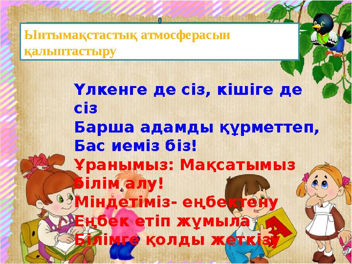 Үлкенге де сіз, кішіге де сіз Барша адамды құрметтеп, Бас иеміз біз! Ұранымыз: Мақсатымыз білім алу! Міндетіміз- еңбектену