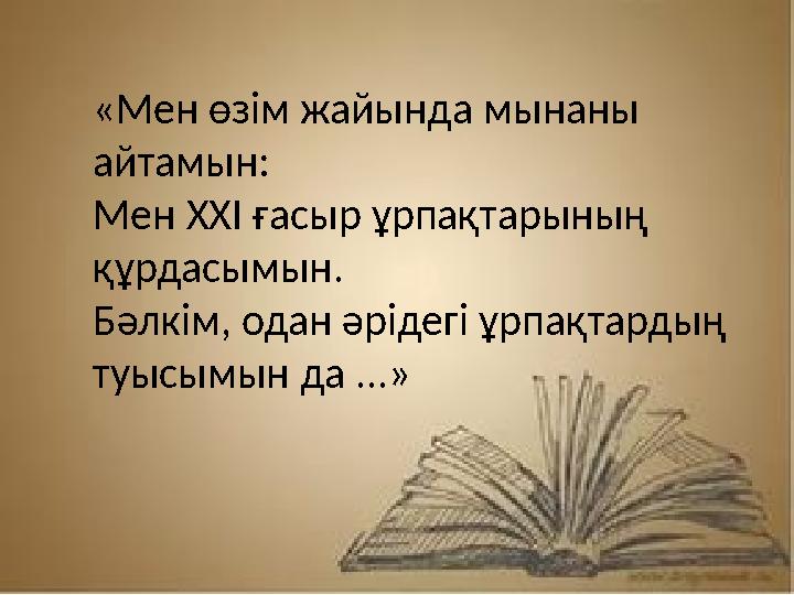 «Мен өзім жайында мынаны айтамын: Мен XXI ғасыр ұрпақтарының құрдасымын. Бәлкім, одан әрідегі ұрпақтардың туысымын да ...
