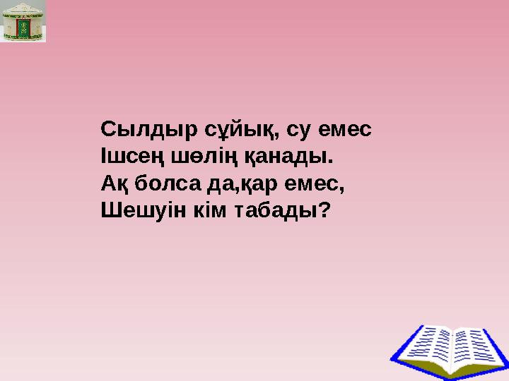 Сылдыр сұйық, су емес Ішсең шөлің қанады. Ақ болса да,қар емес, Шешуін кім табады?