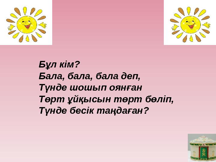 Бұл кім? Бала, бала, бала деп, Түнде шошып оянған Төрт ұйқысын төрт бөліп, Түнде бесік таңдаған?