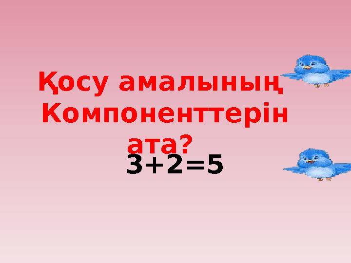 Қосу амалының Компоненттерін ата? 3+2=5