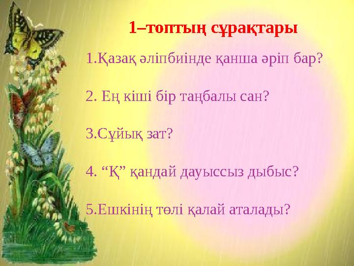 1–топтың сұрақтары 1.Қазақ әліпбиінде қанша әріп бар? 2. Ең кіші бір таңбалы сан? 3.Сұйық зат? 4. “Қ” қандай дауыссыз дыбыс? 5
