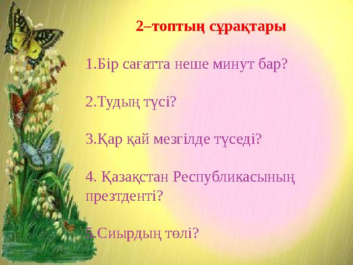 2–топтың сұрақтары 1.Бір сағатта неше минут бар? 2.Тудың түсі? 3.Қар қай мезгілде түседі? 4. Қазақстан Республикасының презтд