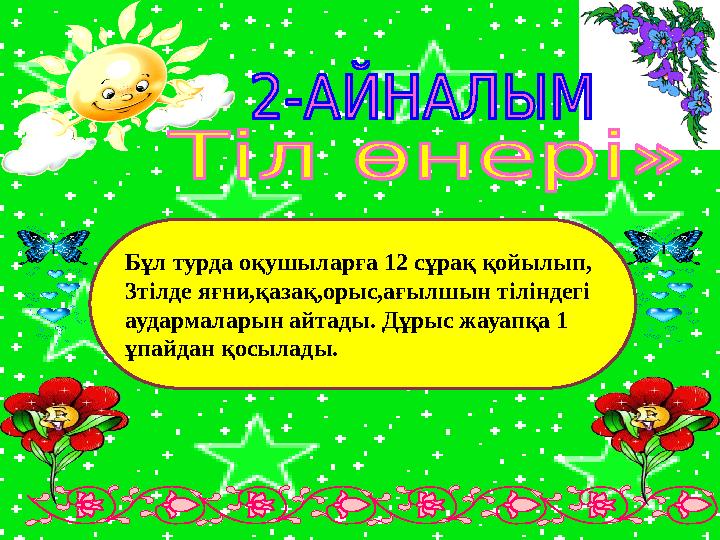 Бұл турда оқушыларға 12 сұрақ қойылып, 3тілде яғни,қазақ,орыс,ағылшын тіліндегі аудармаларын айтады. Дұрыс жауапқа 1 ұпайдан қ