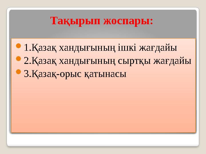 Тақырып жоспары:  1. Қазақ хандығының ішкі жағдайы  2. Қазақ хандығының сыртқы жағдайы  3. Қазақ - орыс қатынасы