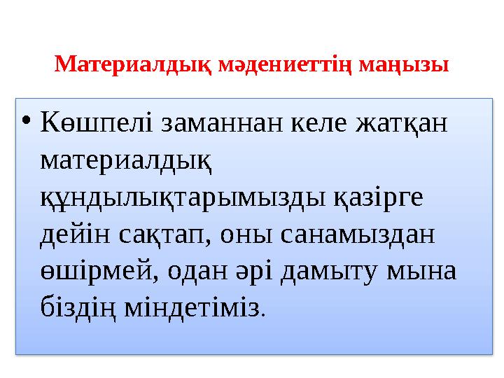 Материалдық мәдениеттің маңызы • Көшпелі заманнан келе жатқан материалдық құндылықтарымызды қазірге дейін сақтап, оны санамыз