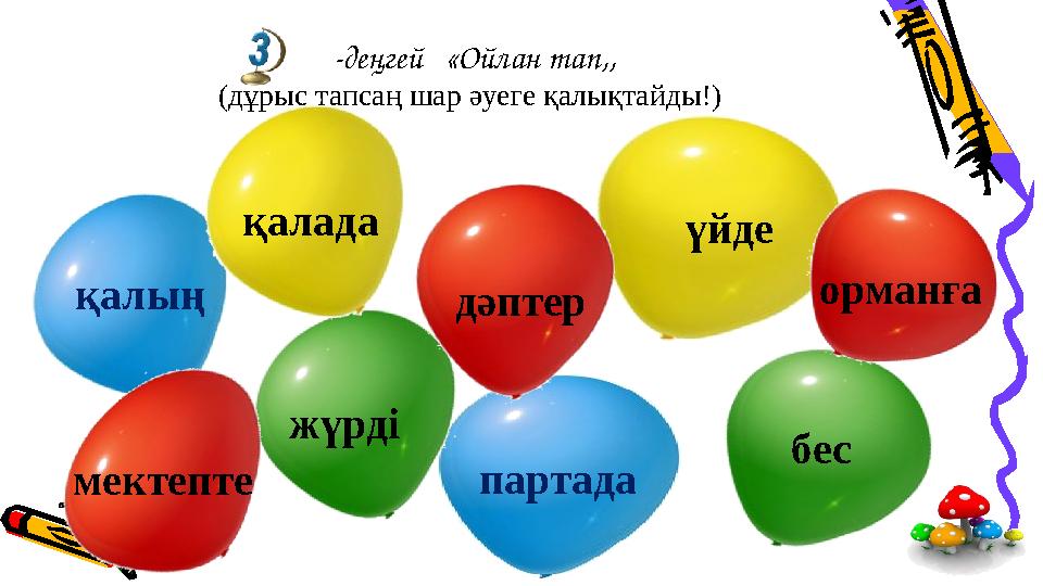 -деңгей «Ойлан тап,, (дұрыс тапсаң шар әуеге қалықтайды!) қалың партада жүрді бес қалада үйде орманға дәптер мектепте
