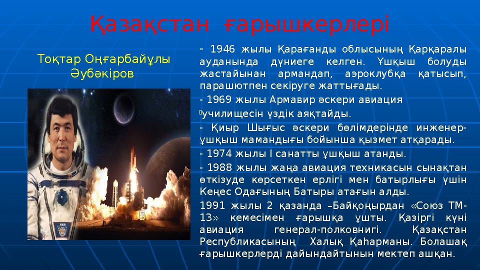 Қазақстан ғарышкерлері Тоқтар Оңғарбайұлы Әубәкіров - 1946 жылы Қарағанды облысының Қарқаралы ауданында дүниеге келген. Ұшқы