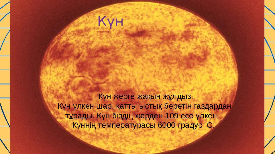 Солнце. Күн Күн жерге жақын жұлдыз. Күн үлкен шар, қатты ыстық беретін газдардан тұрады. Күн бізд