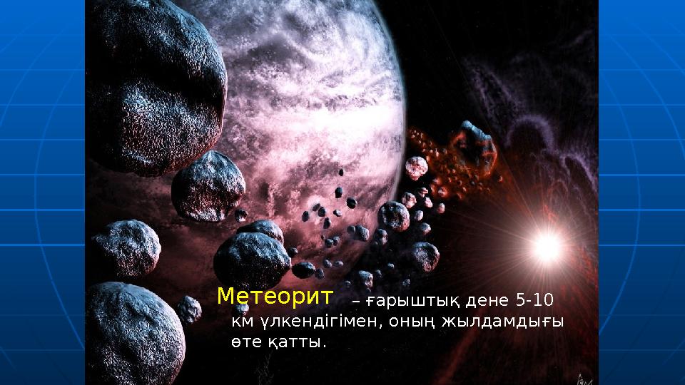 – ғарыштық дене 5-10 км үлкендігімен, оның жылдамдығы өте қатты. Метеорит