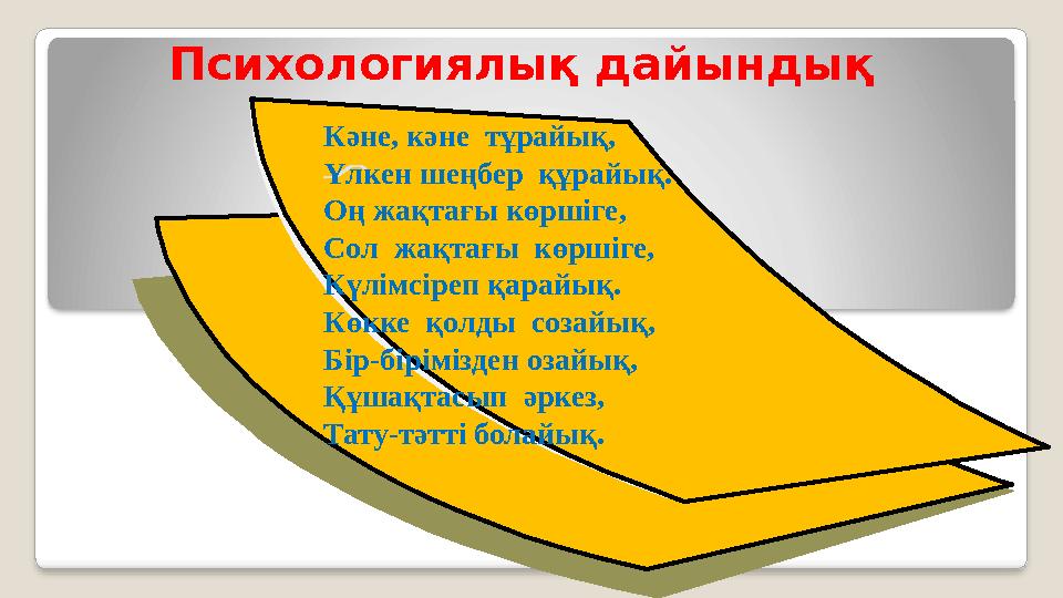 Кәне, кәне тұрайық, Үлкен шеңбер құрайық. Оң жақтағы көршіге, Сол жақтағы көршіге, Күлімсіреп қарайық. Көкке қолды созай