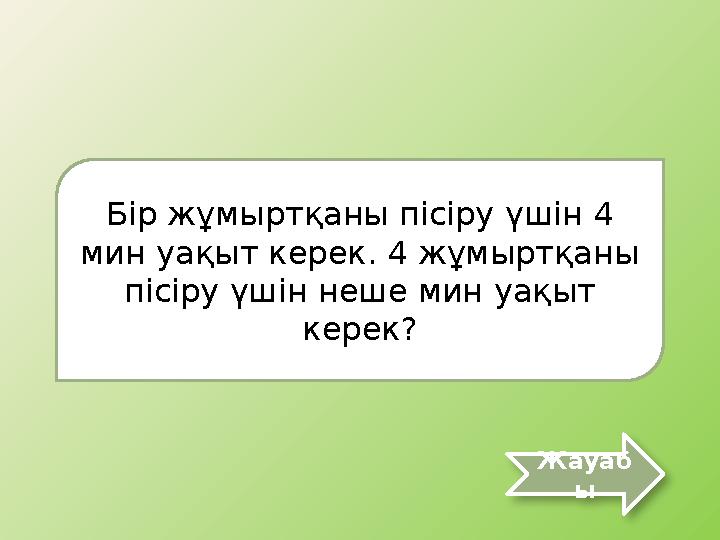 Бір жұмыртқаны пісіру үшін 4 мин уақыт керек. 4 жұмыртқаны пісіру үшін неше мин уақыт керек? Жауаб ы