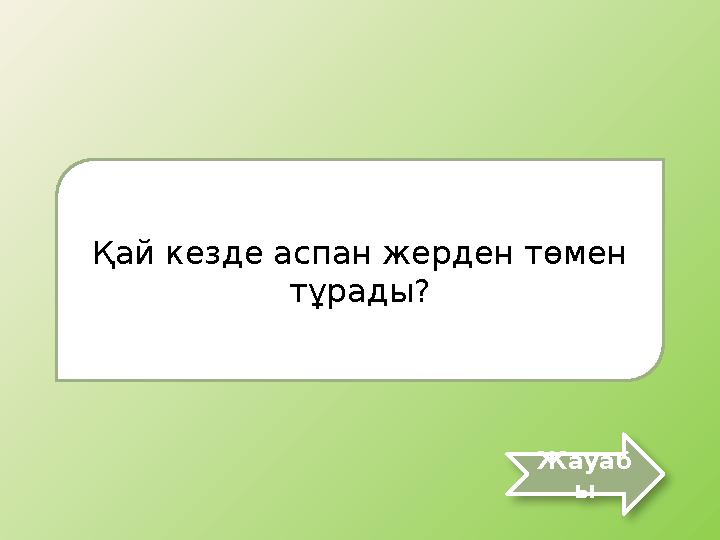 Қай кезде аспан жерден төмен тұрады? Жауаб ы