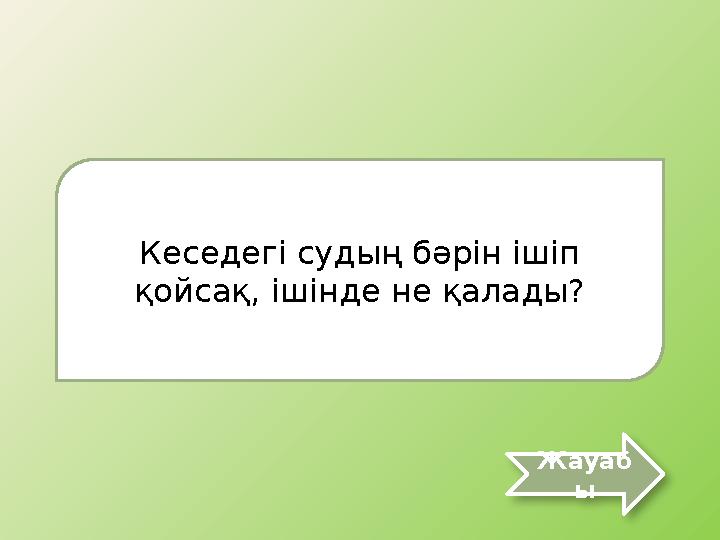 Кеседегі судың бәрін ішіп қойсақ, ішінде не қалады? Жауаб ы