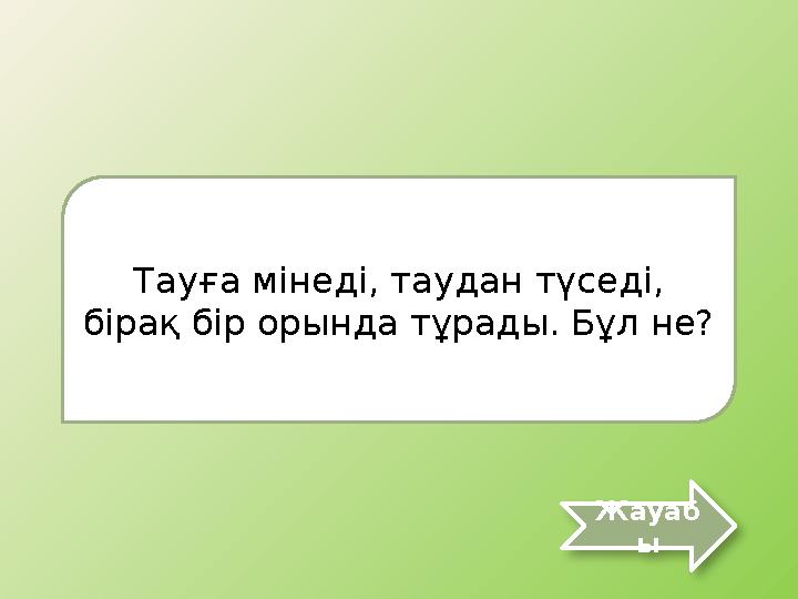 Тауға мінеді, таудан түседі, бірақ бір орында тұрады. Бұл не? Жауаб ы