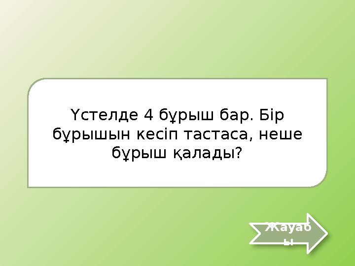 Үстелде 4 бұрыш бар. Бір бұрышын кесіп тастаса, неше бұрыш қалады? Жауаб ы