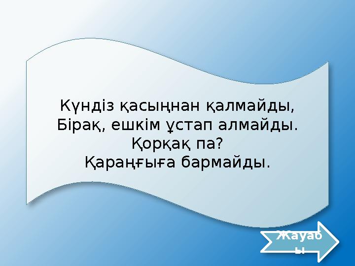 Күндіз қасыңнан қалмайды, Бірақ, ешкім ұстап алмайды. Қорқақ па? Қараңғыға бармайды. Жауаб ы