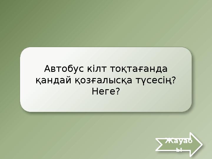 Автобус кілт тоқтағанда қандай қозғалысқа түсесің? Неге? Жауаб ы