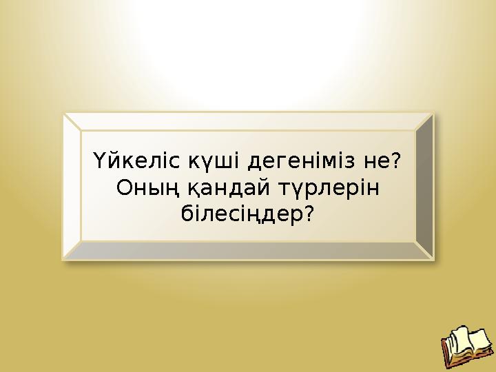 Үйкеліс күші дегеніміз не? Оның қандай түрлерін білесіңдер?