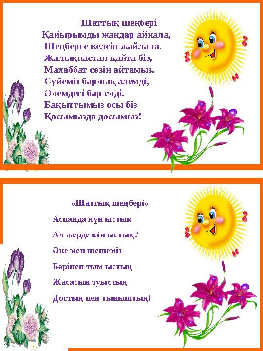 Шаттық шеңбері Қайырымды жандар айнала, Шеңберге келсін жайлана. Жалықпастан қайта бiз, Махаббат сөзін айтамыз. Сүйеміз