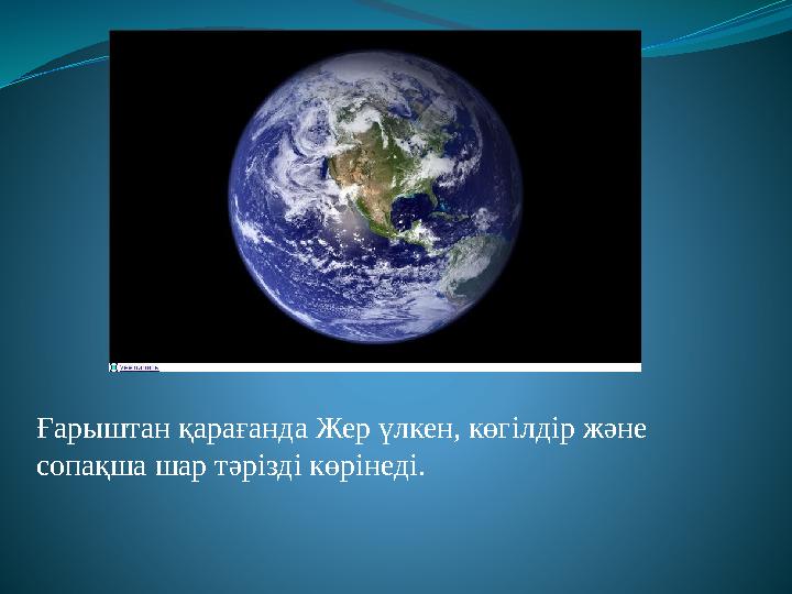 Ғарыштан қарағанда Жер үлкен, көгілдір және сопақша шар тәрізді көрінеді.