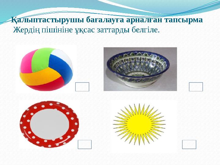 ) Қалыптастырушы бағалауға арналған тапсырма Жердің пішініне ұқсас заттарды белгіле.