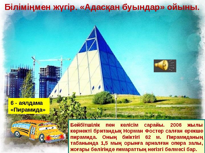 6 - аялдама «Пирамида» Бейбітшілік пен келісім сарайы. 2006 жылы көрнекті британдық Норман Фостер салған ерекше пирамида. Оны