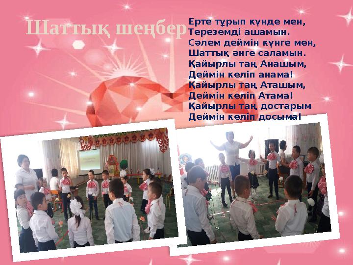 , Шаттық шеңбер Ерте тұрып күнде мен, Тереземді ашамын. Сәлем деймін күнге мен, Шаттық әнге саламын. Қайырлы таң Анашым, Деймі