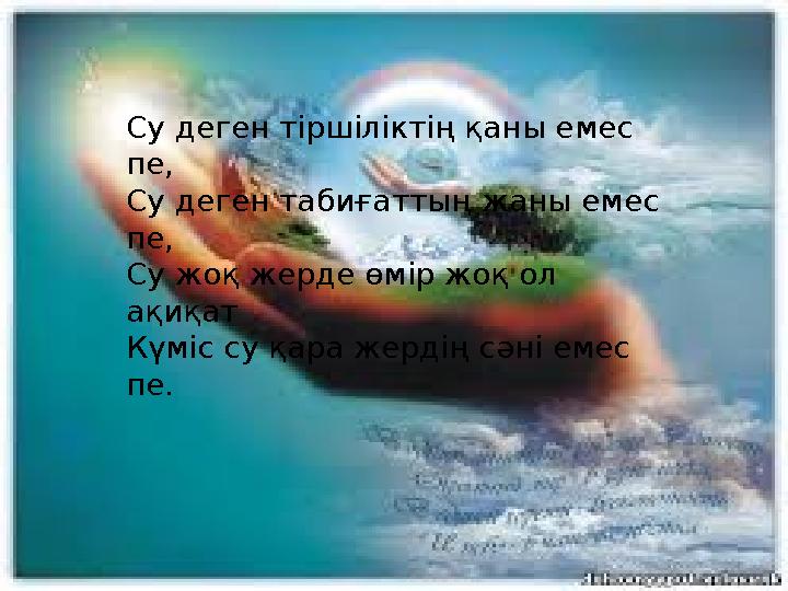 Су деген тіршіліктің қаны емес пе, Су деген табиғаттың жаны емес пе, Су жоқ жерде өмір жоқ ол ақиқат Күміс су қара жердің сән