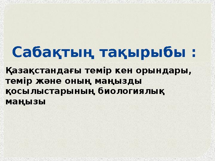Сабақтың тақырыбы : Қазақстандағы темір кен орындары, темір және оның маңызды қосылыстарының биологиялық маңызы