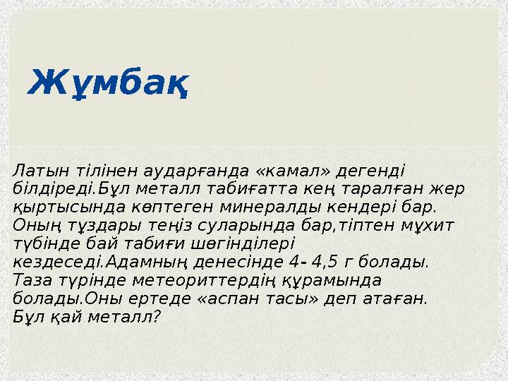 Жұмбақ Латын тілінен аударғанда «камал» дегенді білдіреді.Бұл металл табиғатта кең таралған жер қыртысында көптеген минера