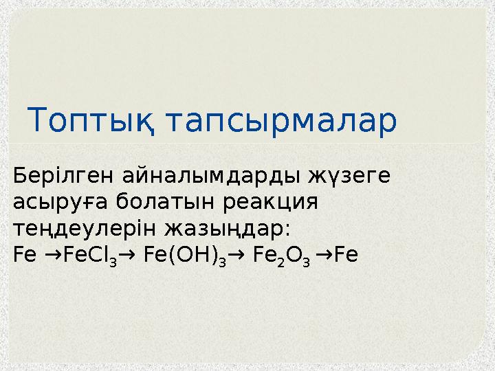 Топтық тапсырмалар Берілген айналымдарды жүзеге асыруға болатын реакция теңдеулерін жазыңдар: Fe →FeCl 3→ Fe(OH) 3→ Fe 2O