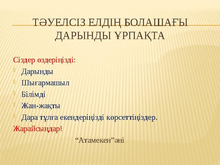 ТӘУЕЛСІЗ ЕЛДІҢ БОЛАШАҒЫ ДАРЫНДЫ ҰРПАҚТА Сіздер өздеріңізді: Дарынды Шығармашыл Білімді Жан-жақты Дара тұлға екендеріңізді