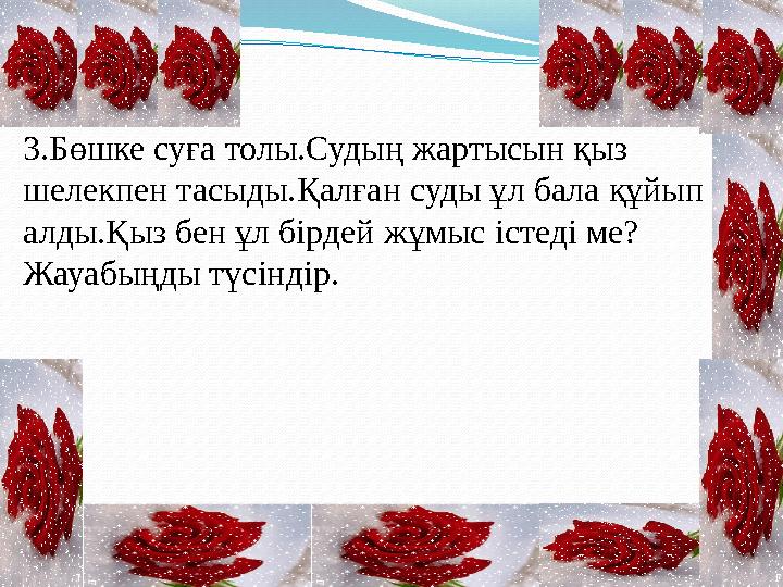 3.Бөшке суға толы.Судың жартысын қыз шелекпен тасыды.Қалған суды ұл бала құйып алды.Қыз бен ұл бірдей жұмыс істеді ме? Жауабың