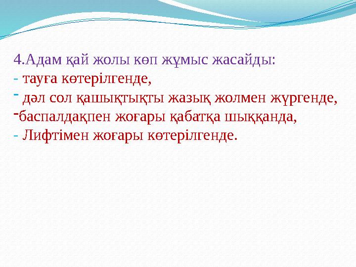 4.Адам қай жолы көп жұмыс жасайды: - тауға көтерілгенде, - дәл сол қашықтықты жазық жолмен жүргенде, -баспалдақпен жоғары қабат