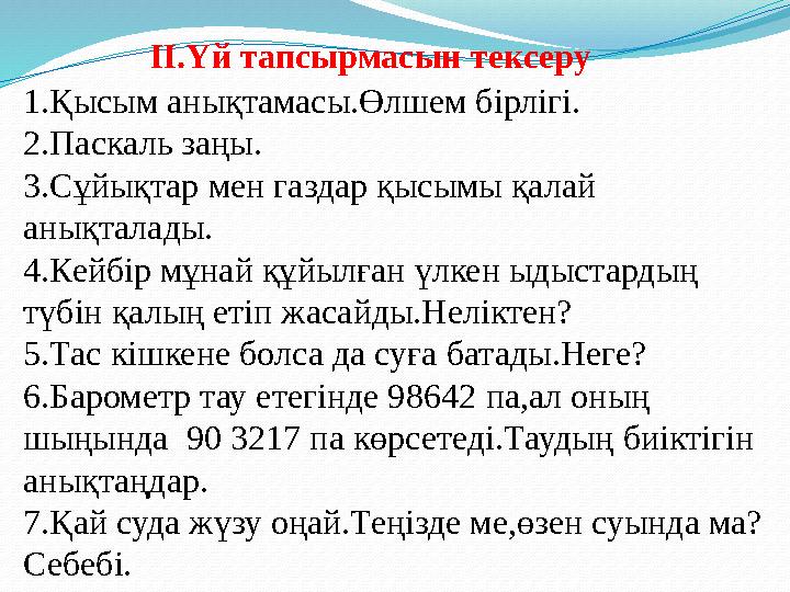 ІІ.Үй тапсырмасын тексеру 1.Қысым анықтамасы.Өлшем бірлігі. 2.Паскаль заңы. 3.Сұйықтар мен газдар қысымы қалай анықталады. 4.Ке