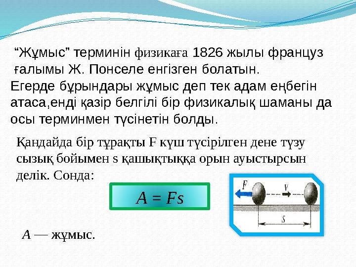 “Жұмыс” терминін физикаға 1826 жылы француз ғалымы Ж. Понселе енгізген болатын. Егерде бұрындары жұмыс деп тек адам еңбегін