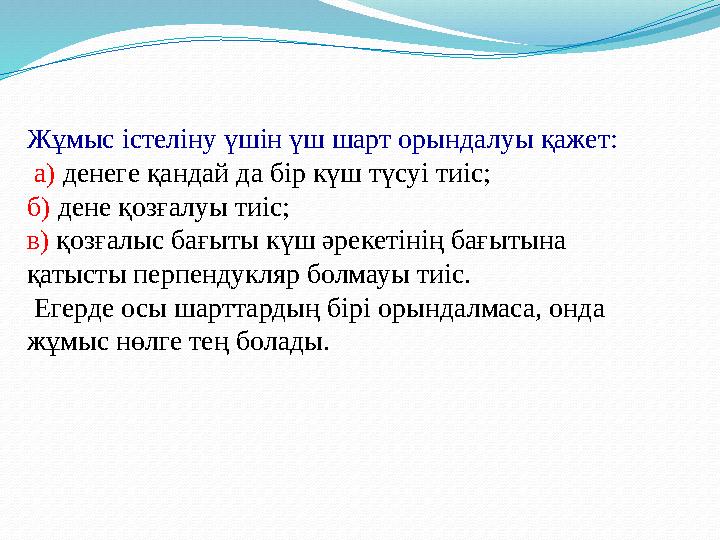 Жұмыс істеліну үшін үш шарт орындалуы қажет: а) денеге қандай да бір күш түсуі тиіс; б) дене қозғалуы тиіс; в) қозғалыс бағыт