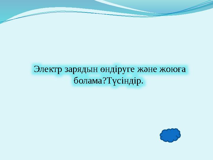 Электр зарядын өндіруге және жоюға болама?Түсіндір.