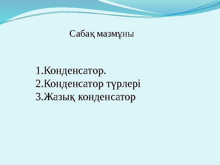 Сабақ мазмұны 1.Конденсатор. 2.Конденсатор түрлері 3.Жазық конденсатор