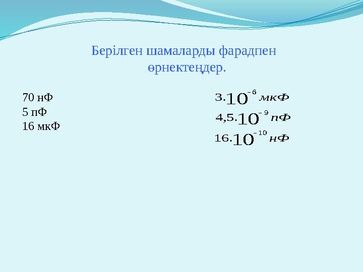 Берілген шамаларды фарадпен өрнектеңдер. 70 нФ 5 пФ 16 мкФ нФ пФ мкФ 10 10 10 10 9 6 .16 .5,4 .3   