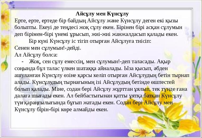 Айсұлу мен Күнсұлу Ерте, ерте, ертеде бір байдың Айсұлу және Күнсұлу деген екі қызы болыпты. Екеуі де теңдесі жоқ сұлу екен. Бі