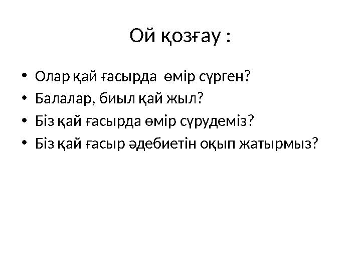 Ой қозғау : •Олар қай ғасырда өмір сүрген? •Балалар, биыл қай жыл? •Біз қай ғасырда өмір сүрудеміз? •Біз қай ғасыр әдебиетін оқ