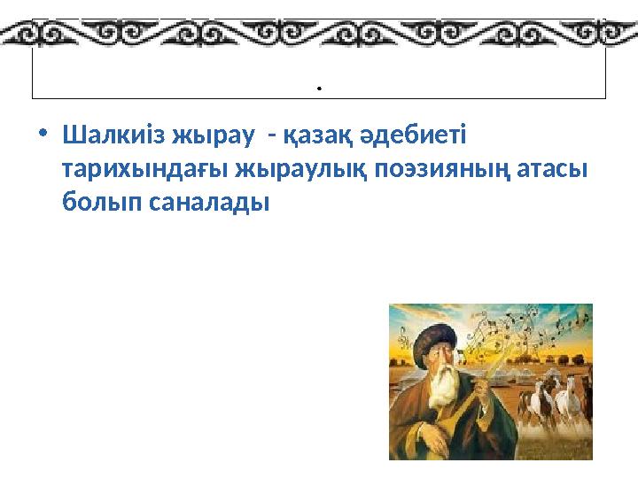 . •Шалкиіз жырау - қазақ әдебиеті тарихындағы жыраулық поэзияның атасы болып саналады