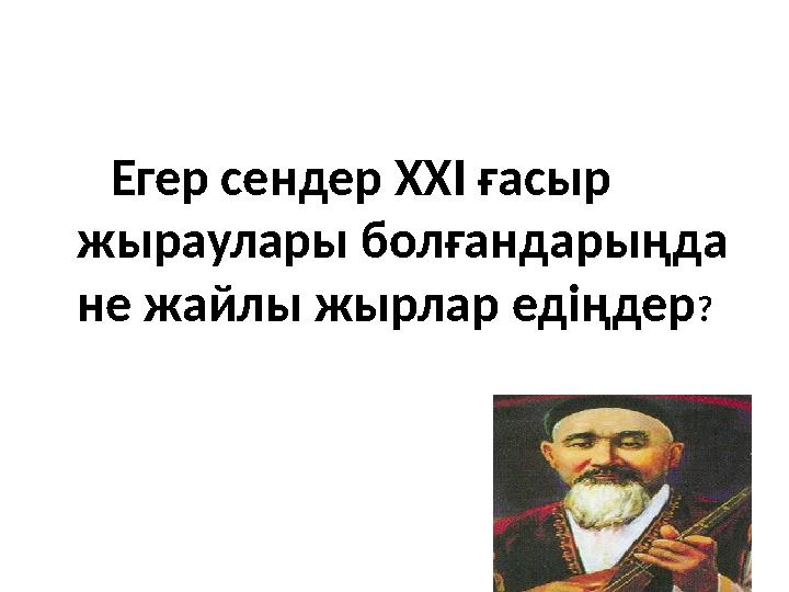 Егер сендер XXI ғасыр жыраулары болғандарыңда не жайлы жырлар едіңдер?