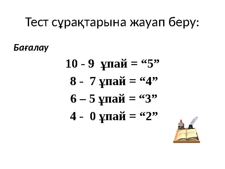 Тест сұрақтарына жауап беру: Бағалау 10 - 9 ұпай = “5” 8 - 7 ұпай = “4” 6 – 5 ұпай = “3” 4 - 0 ұпай = “2”