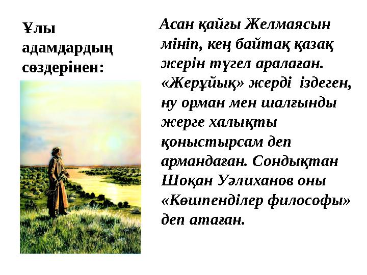 Ұлы адамдардың сөздерінен: Асан қайғы Желмаясын мініп, кең байтақ қазақ жерін түгел аралаған. «Жерұйық» жерді іздеген