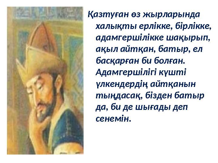 Қазтуған өз жырларында халықты ерлікке, бірлікке, адамгершілікке шақырып, ақыл айтқан, батыр, ел басқарған би болған. Адамг